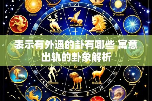 表示有外遇的卦有哪些 寓意出轨的卦象解析