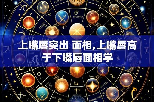 上嘴唇突出 面相,上嘴唇高于下嘴唇面相学