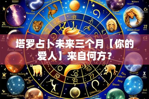塔罗占卜未来三个月【你的爱人】来自何方?