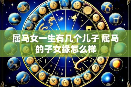 属马女一生有几个儿子 属马的子女缘怎么样