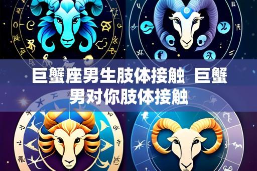巨蟹座男生肢体接触  巨蟹男对你肢体接触
