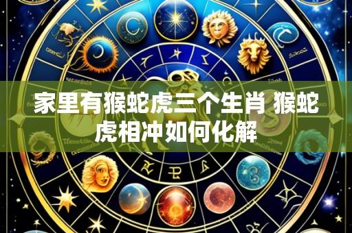 家里有猴蛇虎三个生肖 猴蛇虎相冲如何化解