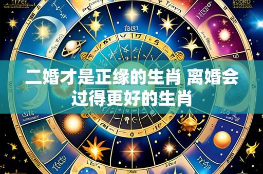 二婚才是正缘的生肖 离婚会过得更好的生肖