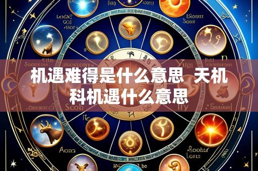 机遇难得是什么意思 天机科机遇什么意思