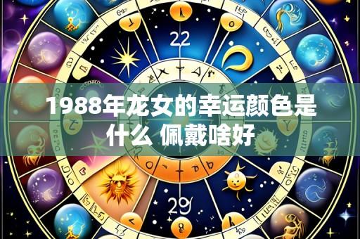 1988年龙女的幸运颜色是什么 佩戴啥好