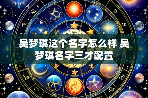 吴梦琪这个名字怎么样 吴梦琪名字三才配置