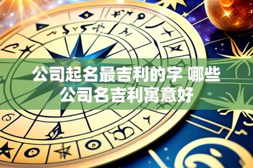 公司起名最吉利的字 哪些公司名吉利寓意好