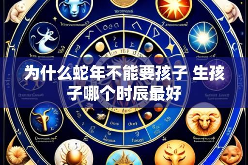 为什么蛇年不能要孩子 生孩子哪个时辰最好