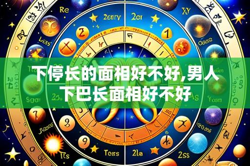下停长的面相好不好,男人下巴长面相好不好