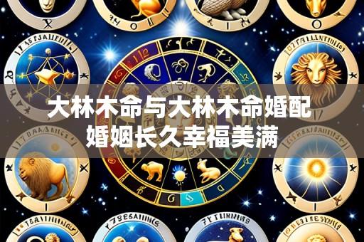 大林木命与大林木命婚配 婚姻长久幸福美满