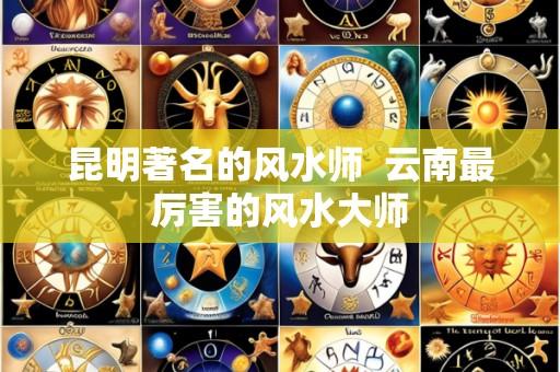 昆明著名的风水师  云南最厉害的风水大师