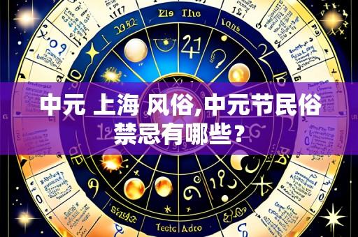 中元 上海 风俗,中元节民俗禁忌有哪些?