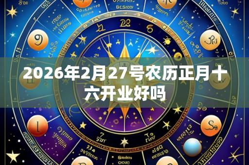 2026年2月27号农历正月十六开业好吗