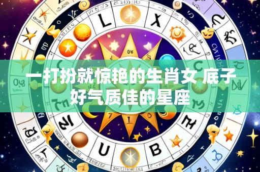 一打扮就惊艳的生肖女 底子好气质佳的星座