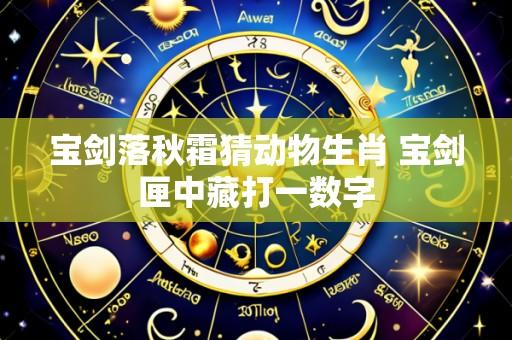 宝剑落秋霜猜动物生肖 宝剑匣中藏打一数字