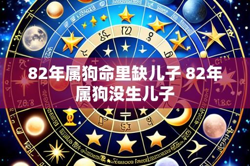 82年属狗命里缺儿子 82年属狗没生儿子