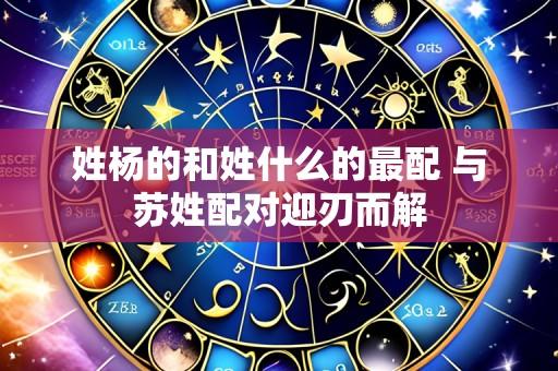 姓杨的和姓什么的最配 与苏姓配对迎刃而解