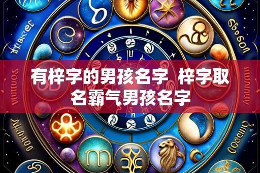 有梓字的男孩名字 梓字取名霸气男孩名字