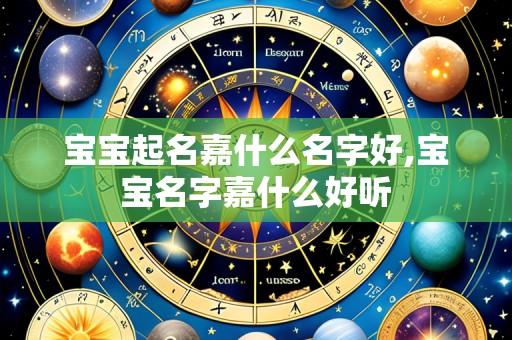 宝宝起名嘉什么名字好,宝宝名字嘉什么好听