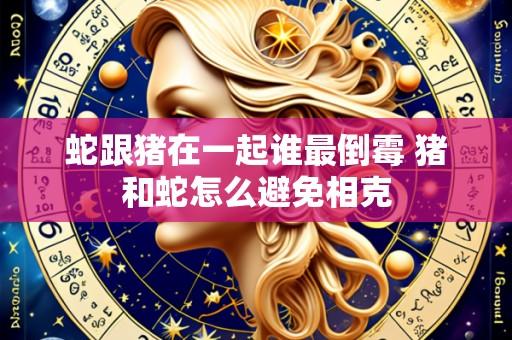 蛇跟猪在一起谁最倒霉 猪和蛇怎么避免相克