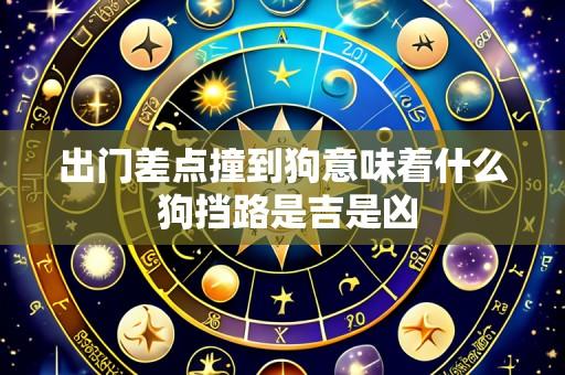 出门差点撞到狗意味着什么 狗挡路是吉是凶