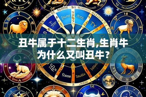 丑牛属于十二生肖,生肖牛为什么又叫丑牛?