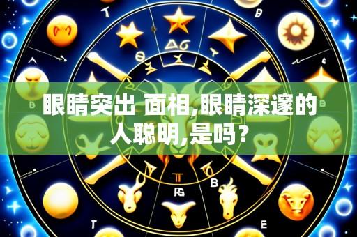 眼睛突出 面相,眼睛深邃的人聪明,是吗?