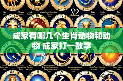 成家有哪几个生肖动物和动物 成家打一数字