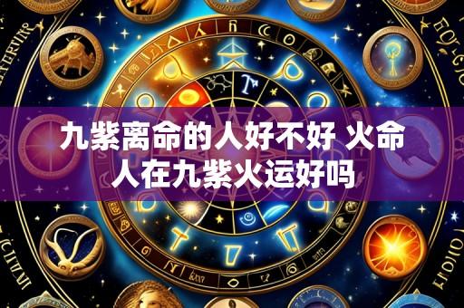 九紫离命的人好不好 火命人在九紫火运好吗