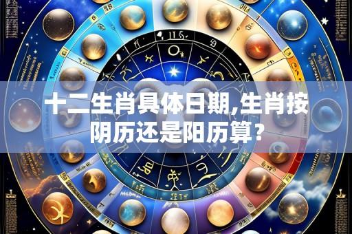 十二生肖具体日期,生肖按阴历还是阳历算？