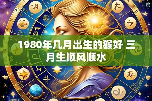 1980年几月出生的猴好 三月生顺风顺水