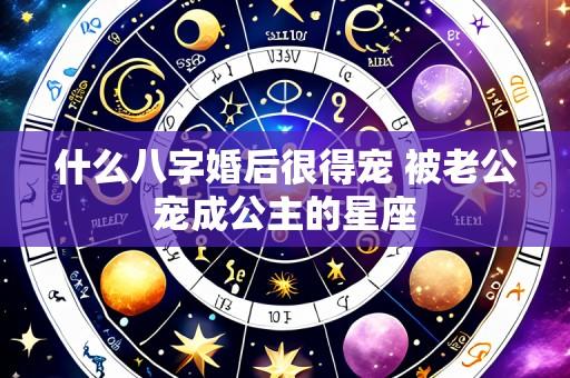 什么八字婚后很得宠 被老公宠成公主的星座