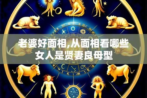 老婆好面相,从面相看哪些女人是贤妻良母型