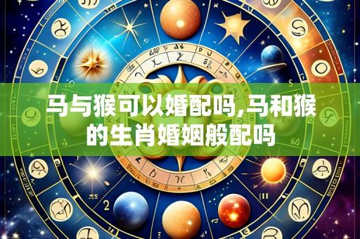马与猴可以婚配吗,马和猴的生肖婚姻般配吗
