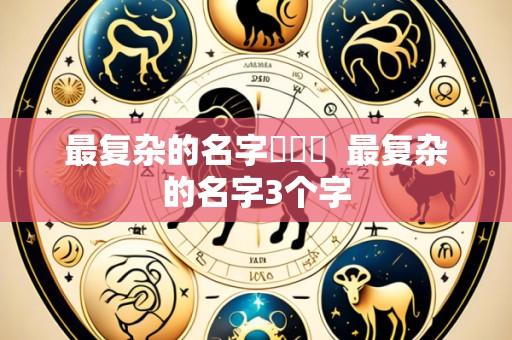最复杂的名字龘齉齾 最复杂的名字3个字