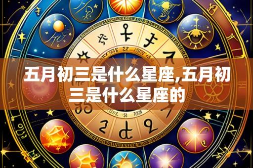 五月初三是什么星座,五月初三是什么星座的