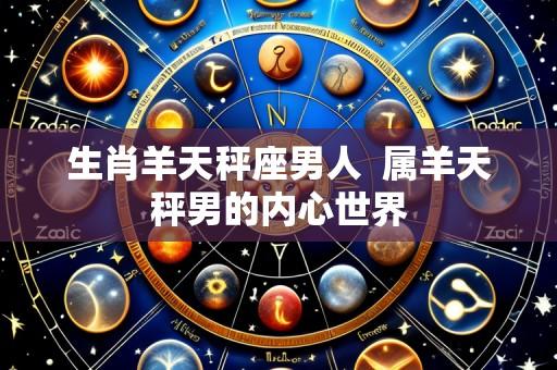 生肖羊天秤座男人  属羊天秤男的内心世界