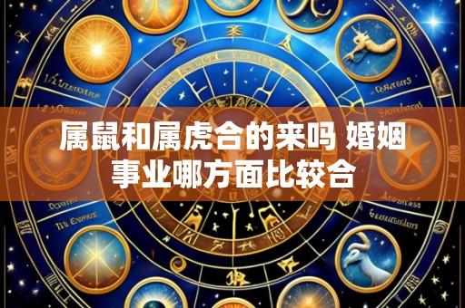属鼠和属虎合的来吗 婚姻事业哪方面比较合