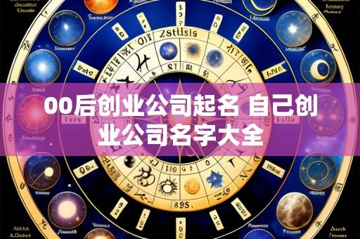 00后创业公司起名 自己创业公司名字大全