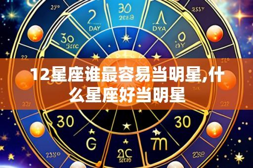 12星座谁最容易当明星,什么星座好当明星