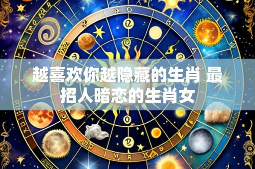 越喜欢你越隐藏的生肖 最招人暗恋的生肖女