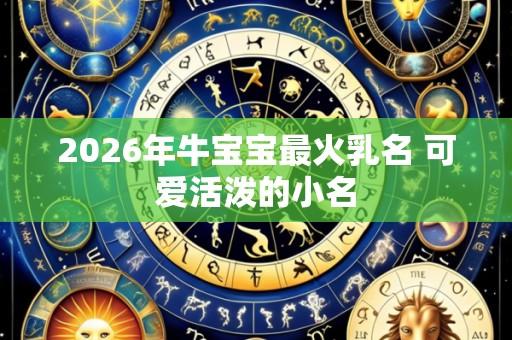 2026年牛宝宝最火乳名 可爱活泼的小名