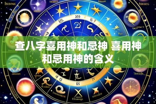 查八字喜用神和忌神 喜用神和忌用神的含义