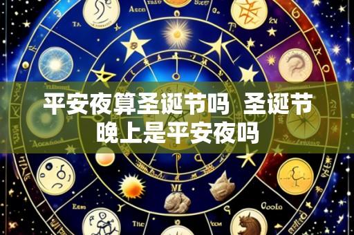 平安夜算圣诞节吗 圣诞节晚上是平安夜吗