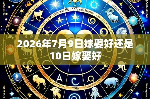 2026年7月9日嫁娶好还是10日嫁娶好