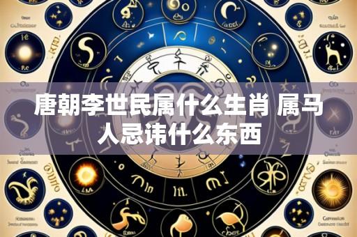 唐朝李世民属什么生肖 属马人忌讳什么东西
