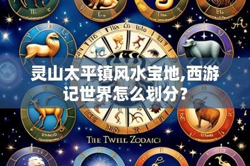 灵山太平镇风水宝地,西游记世界怎么划分?