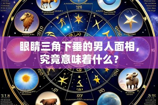 眼睛三角下垂的男人面相,究竟意味着什么?