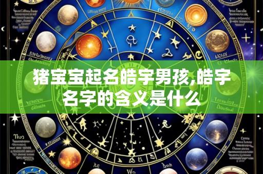 猪宝宝起名皓宇男孩,皓宇名字的含义是什么