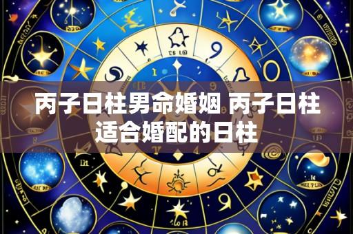 丙子日柱男命婚姻 丙子日柱适合婚配的日柱